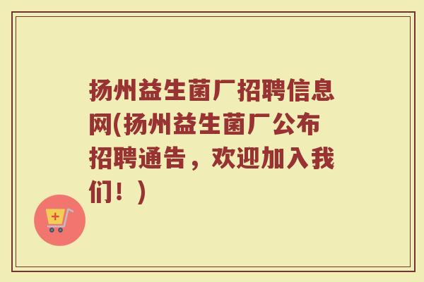 扬州益生菌厂招聘信息网(扬州益生菌厂公布招聘通告，欢迎加入我们！)