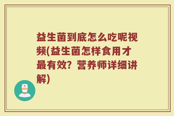 益生菌到底怎么吃呢视频(益生菌怎样食用才最有效？营养师详细讲解)