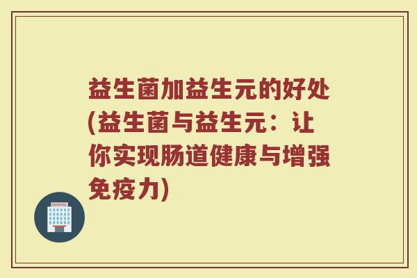 益生菌加益生元的好处(益生菌与益生元：让你实现肠道健康与增强免疫力)