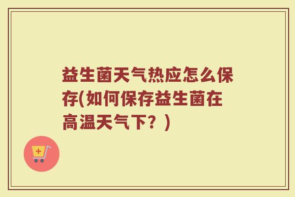 益生菌天气热应怎么保存(如何保存益生菌在高温天气下?)