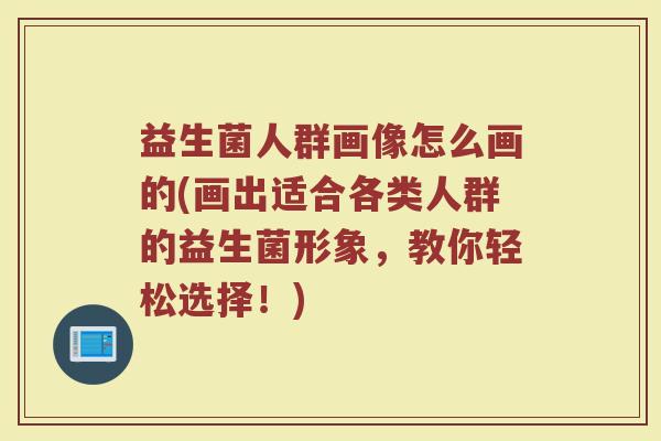 益生菌人群画像怎么画的(画出适合各类人群的益生菌形象，教你轻松选择！)