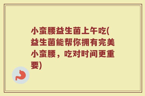 小蛮腰益生菌上午吃(益生菌能帮你拥有完美小蛮腰,吃对时间更重要)