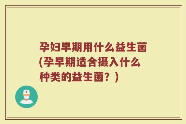 孕妇早期用什么益生菌(孕早期适合摄入什么种类的益生菌?)