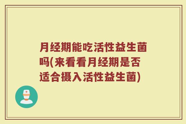 月经期能吃活性益生菌吗(来看看月经期是否适合摄入活性益生菌)
