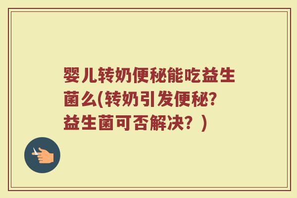 婴儿转奶便秘能吃益生菌么(转奶引发便秘?益生菌可否解决?)