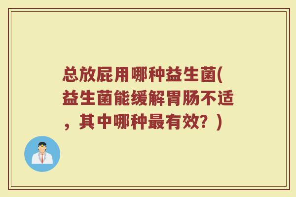 总放屁用哪种益生菌(益生菌能缓解胃肠不适，其中哪种最有效？)