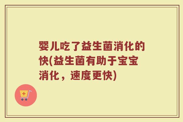 婴儿吃了益生菌消化的快(益生菌有助于宝宝消化,速度更快)