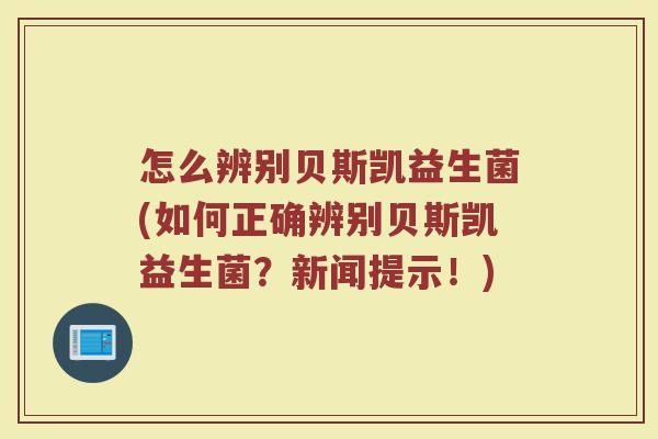 怎么辨别贝斯凯益生菌(如何正确辨别贝斯凯益生菌？新闻提示！)