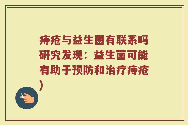 痔疮与益生菌有联系吗研究发现:益生菌可能有助于预防和治疗痔疮)