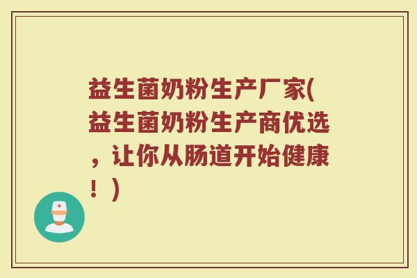 益生菌奶粉生产厂家(益生菌奶粉生产商优选,让你从肠道开始健康!)