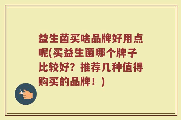 益生菌买啥品牌好用点呢(买益生菌哪个牌子比较好?推荐几种值得购买的品牌!)