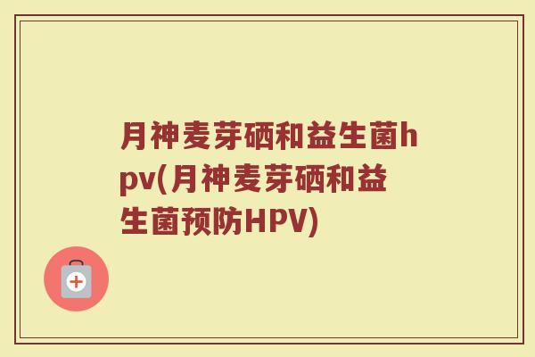 月神麦芽硒和益生菌hpv(月神麦芽硒和益生菌预防HPV)