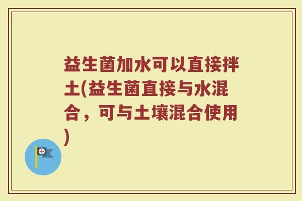 益生菌加水可以直接拌土(益生菌直接与水混合,可与土壤混合使用)