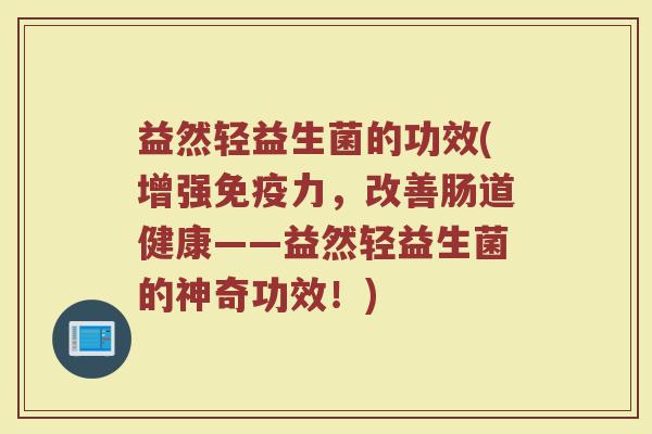 益然轻益生菌的功效(增强免疫力,改善肠道健康——益然轻益生菌的神奇功效!)
