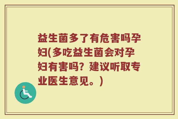 益生菌多了有危害吗孕妇(多吃益生菌会对孕妇有害吗?建议听取专业医生意见。)