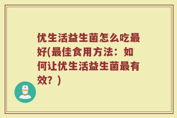 优生活益生菌怎么吃最好(最佳食用方法:如何让优生活益生菌最有效?)