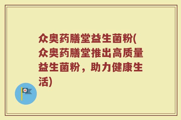 众奥药膳堂益生菌粉(众奥药膳堂推出高质量益生菌粉,助力健康生活) 众奥药膳堂益生菌粉(众奥药膳堂推出高质量益生菌粉,助力健康生活)