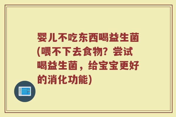 婴儿不吃东西喝益生菌(喂不下去食物？尝试喝益生菌，给宝宝更好的消化功能)