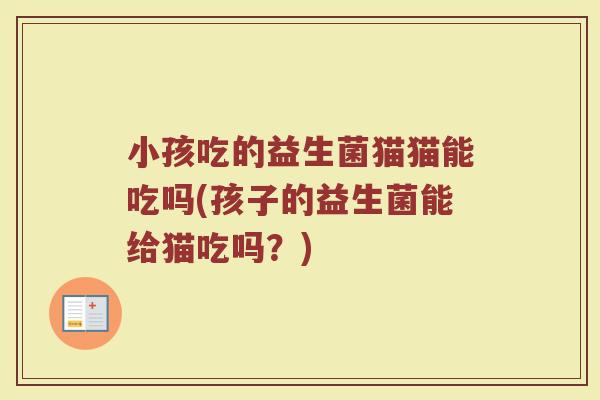 小孩吃的益生菌猫猫能吃吗(孩子的益生菌能给猫吃吗?)