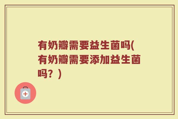 有奶瓣需要益生菌吗(有奶瓣需要添加益生菌吗？)