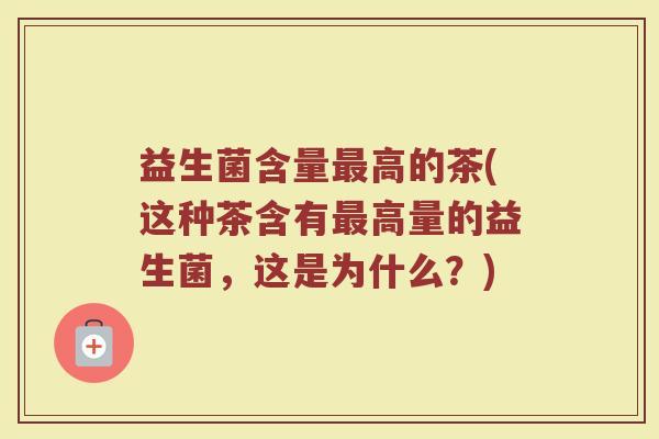 益生菌含量最高的茶(这种茶含有最高量的益生菌，这是为什么？)