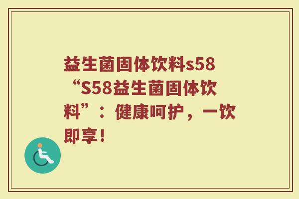 益生菌固体饮料s58“S58益生菌固体饮料”:健康呵护,一饮即享!