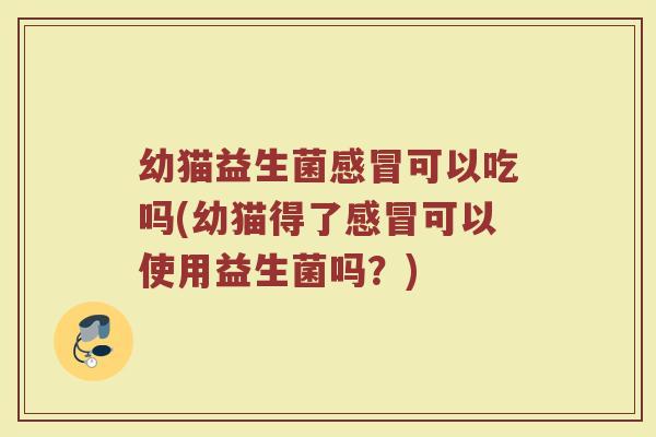 幼猫益生菌感冒可以吃吗(幼猫得了感冒可以使用益生菌吗?)