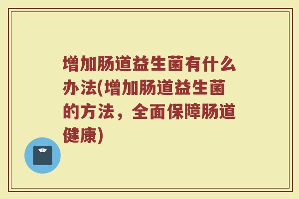 增加肠道益生菌有什么办法(增加肠道益生菌的方法，全面保障肠道健康)