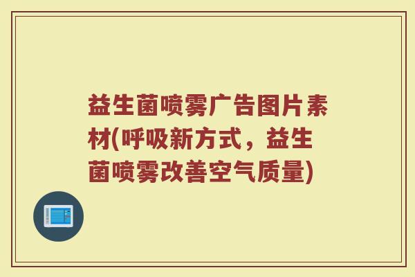 益生菌喷雾广告图片素材(呼吸新方式，益生菌喷雾改善空气质量)