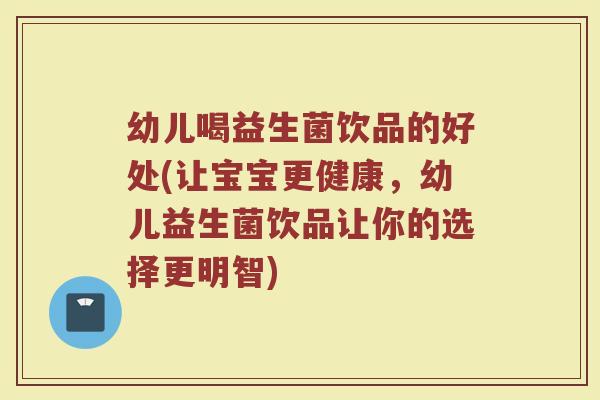 幼儿喝益生菌饮品的好处(让宝宝更健康,幼儿益生菌饮品让你的选择更明智)