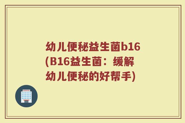 幼儿便秘益生菌b16(B16益生菌:缓解幼儿便秘的好帮手)