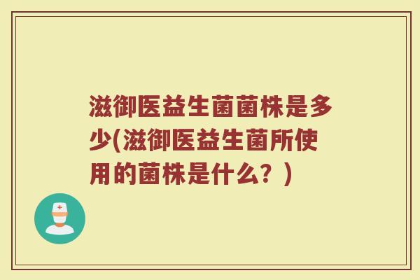 滋御医益生菌菌株是多少(滋御医益生菌所使用的菌株是什么?)