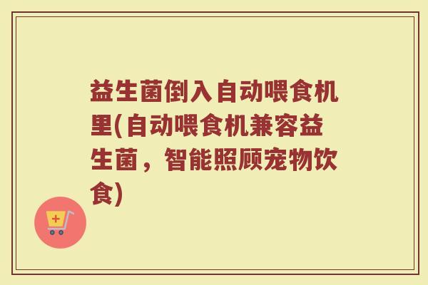 益生菌倒入自动喂食机里(自动喂食机兼容益生菌,智能照顾宠物饮食)