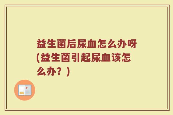 益生菌后尿血怎么办呀(益生菌引起尿血该怎么办？)