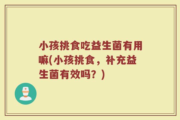 小孩挑食吃益生菌有用嘛(小孩挑食,补充益生菌有效吗?) 小孩挑食吃益生菌有用嘛(小孩挑食,补充益生菌有效吗?)