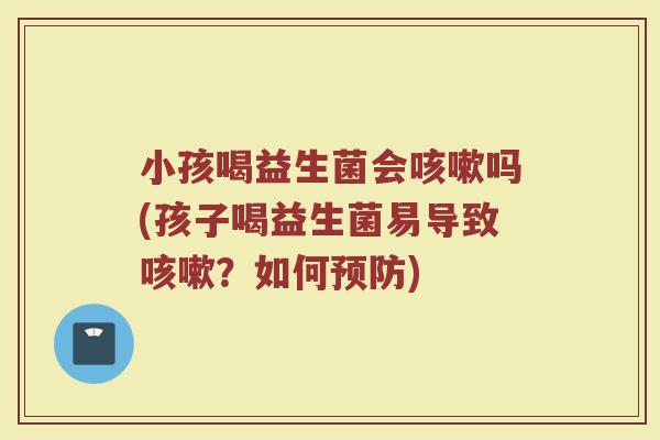小孩喝益生菌会吗(孩子喝益生菌易导致?如何) 小孩喝益生菌会吗(孩子喝益生菌易导致?如何)