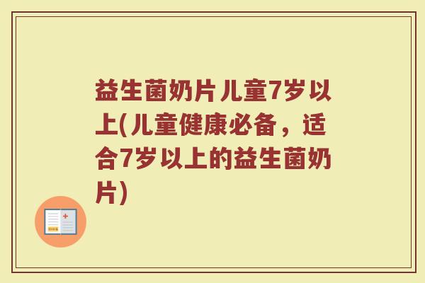 益生菌奶片儿童7岁以上(儿童健康必备,适合7岁以上的益生菌奶片)