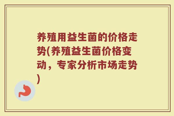 养殖用益生菌的价格走势(养殖益生菌价格变动,专家分析市场走势)