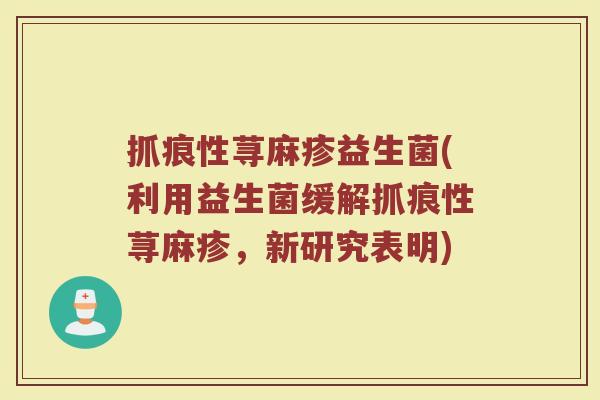 抓痕性荨麻疹益生菌(利用益生菌缓解抓痕性荨麻疹,新研究表明)