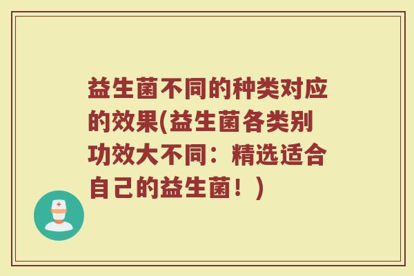 益生菌不同的种类对应的效果(益生菌各类别功效大不同:精选适合自己的益生菌!)