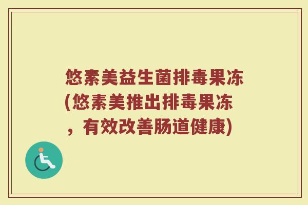 悠素美益生菌果冻(悠素美推出果冻,有效改善肠道健康) 悠素美益生菌果冻(悠素美推出果冻,有效改善肠道健康)