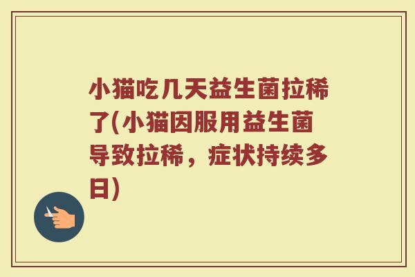 小猫吃几天益生菌拉稀了(小猫因服用益生菌导致拉稀,症状持续多日)