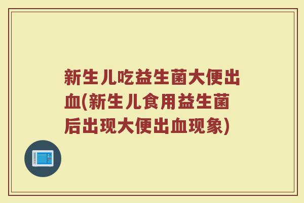 新生儿吃益生菌大便出血(新生儿食用益生菌后出现大便出血现象)