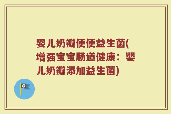 婴儿奶瓣便便益生菌(增强宝宝肠道健康:婴儿奶瓣添加益生菌)