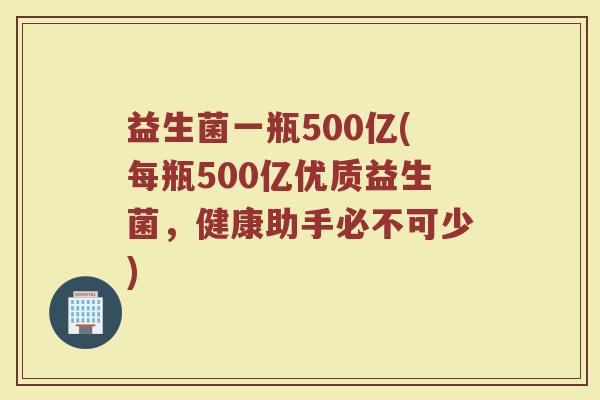 益生菌一瓶500亿(每瓶500亿优质益生菌,健康助手必不可少)