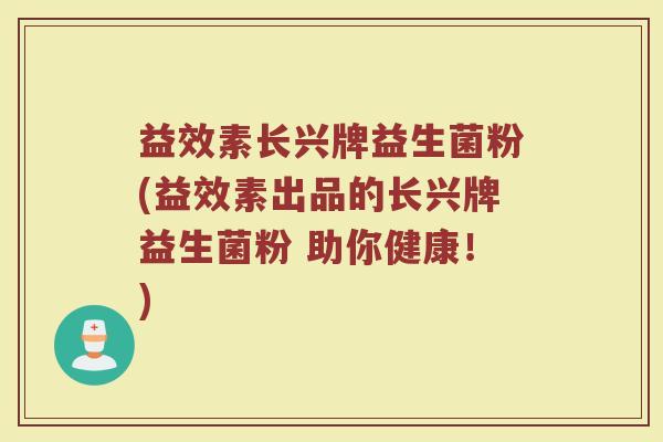 益效素长兴牌益生菌粉(益效素出品的长兴牌益生菌粉 助你健康!)