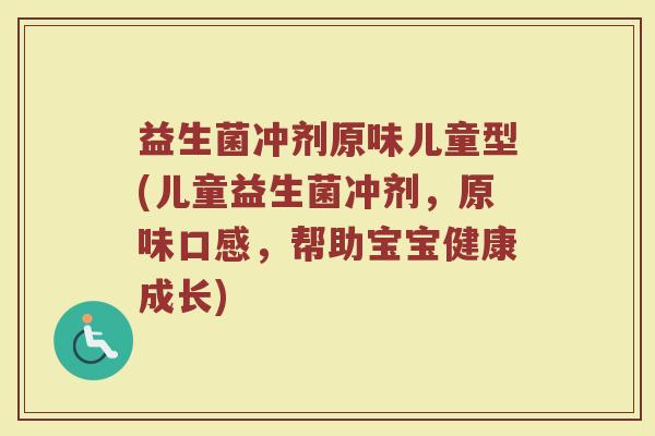 益生菌冲剂原味儿童型(儿童益生菌冲剂,原味口感,帮助宝宝健康成长)