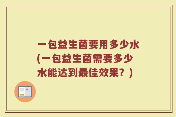 一包益生菌要用多少水(一包益生菌需要多少水能达到最佳效果?)