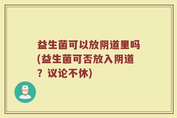 益生菌可以放阴道里吗(益生菌可否放入阴道?议论不休)
