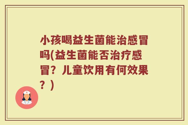小孩喝益生菌能吗(益生菌能否?儿童饮用有何效果?) 小孩喝益生菌能吗(益生菌能否?儿童饮用有何效果?)